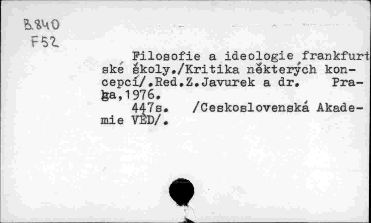 ﻿F5I
Filosofie a Ideologie Frankfurt ske äkoly./Kritika nekterych kon-cepci/.Red.Z.Javurek a dr. Pra-fea,1976.
447s. /Ceskoslovenska Akademie VÄD/ .